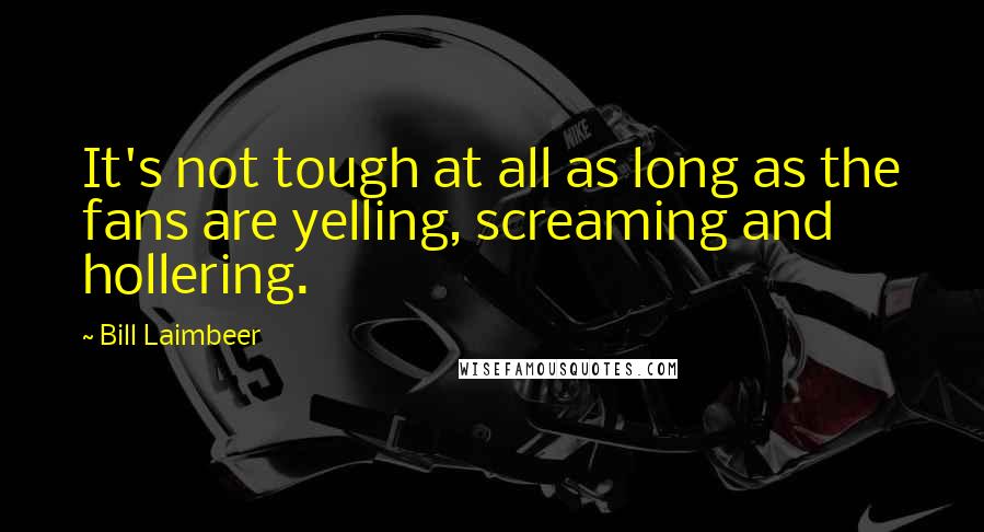 Bill Laimbeer Quotes: It's not tough at all as long as the fans are yelling, screaming and hollering.