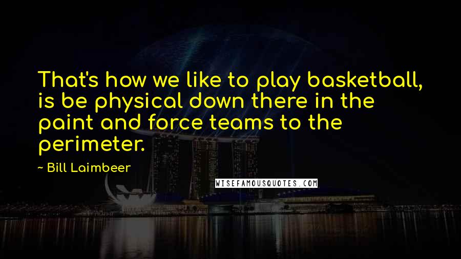 Bill Laimbeer Quotes: That's how we like to play basketball, is be physical down there in the paint and force teams to the perimeter.