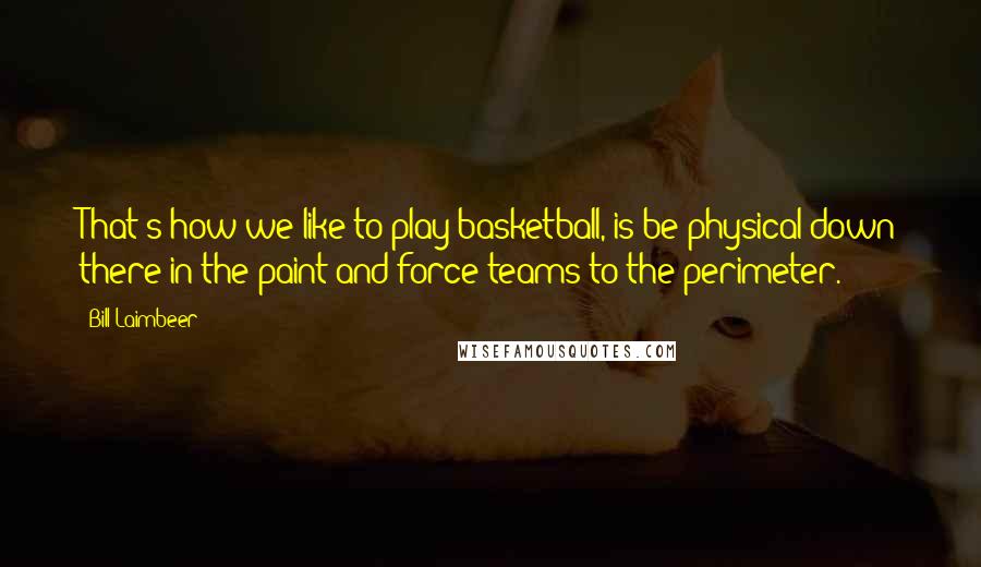 Bill Laimbeer Quotes: That's how we like to play basketball, is be physical down there in the paint and force teams to the perimeter.