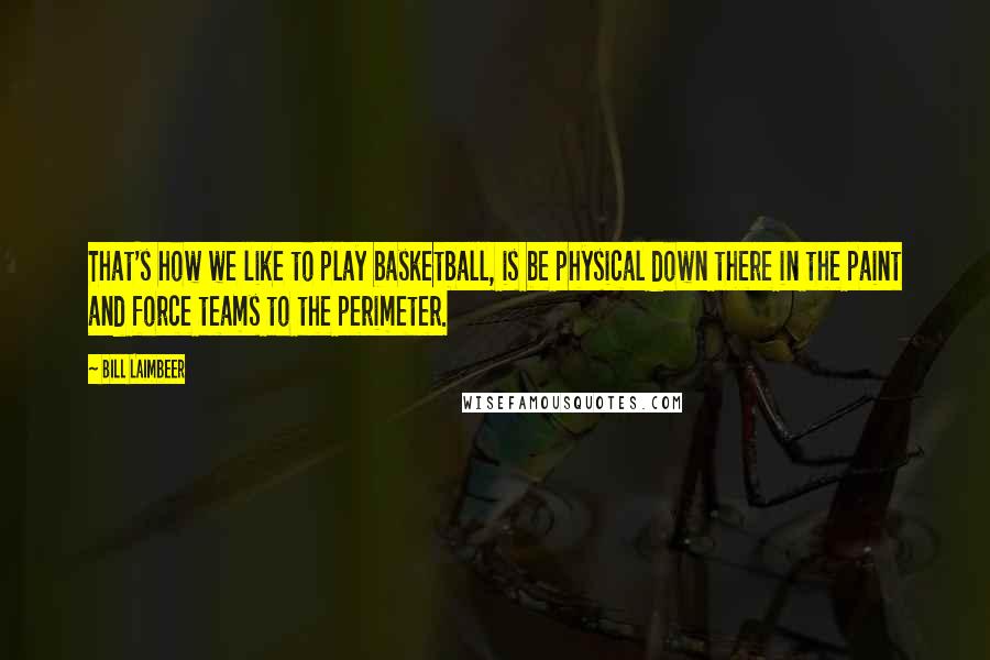 Bill Laimbeer Quotes: That's how we like to play basketball, is be physical down there in the paint and force teams to the perimeter.