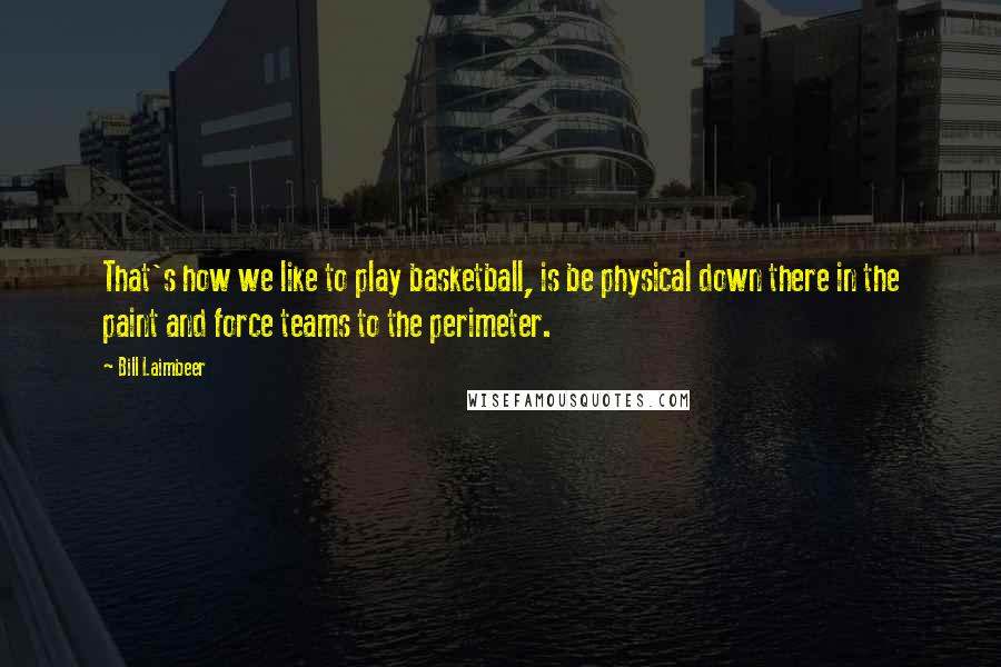 Bill Laimbeer Quotes: That's how we like to play basketball, is be physical down there in the paint and force teams to the perimeter.