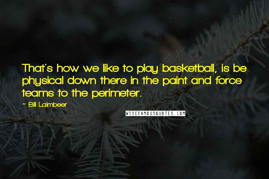 Bill Laimbeer Quotes: That's how we like to play basketball, is be physical down there in the paint and force teams to the perimeter.