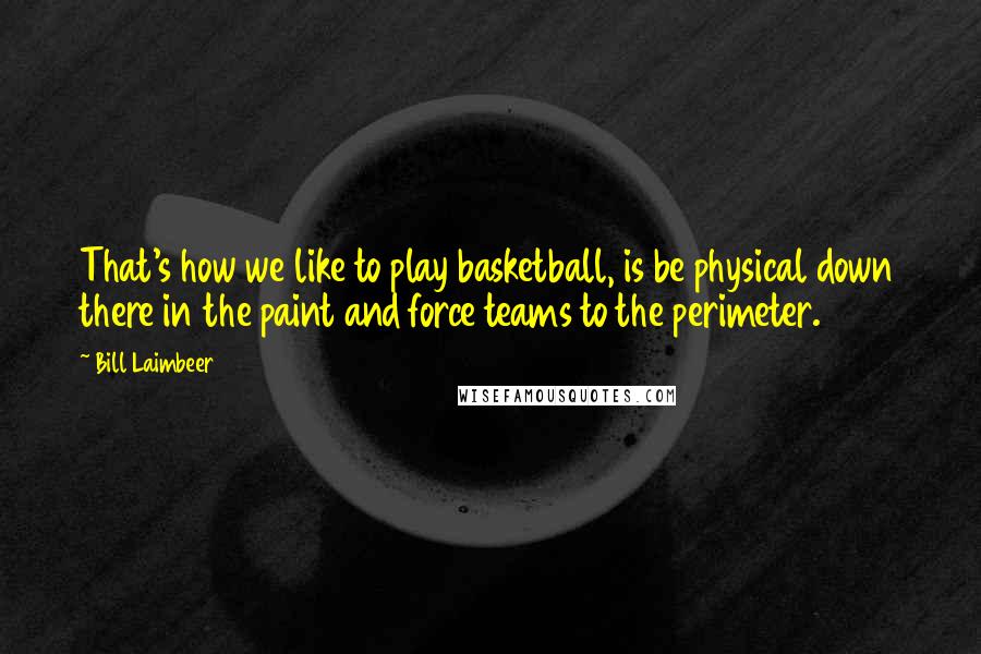 Bill Laimbeer Quotes: That's how we like to play basketball, is be physical down there in the paint and force teams to the perimeter.
