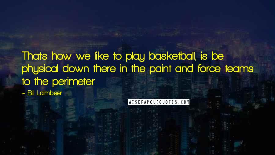 Bill Laimbeer Quotes: That's how we like to play basketball, is be physical down there in the paint and force teams to the perimeter.