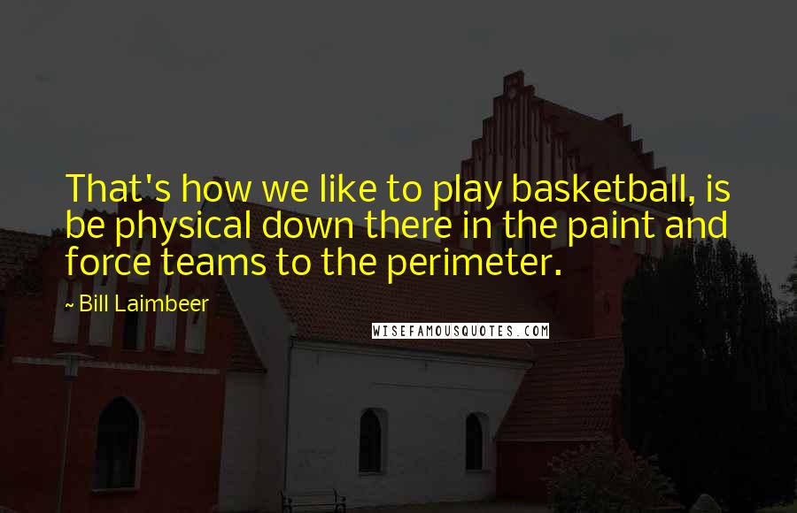 Bill Laimbeer Quotes: That's how we like to play basketball, is be physical down there in the paint and force teams to the perimeter.