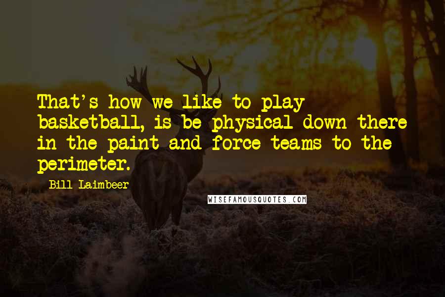 Bill Laimbeer Quotes: That's how we like to play basketball, is be physical down there in the paint and force teams to the perimeter.