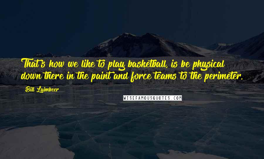 Bill Laimbeer Quotes: That's how we like to play basketball, is be physical down there in the paint and force teams to the perimeter.