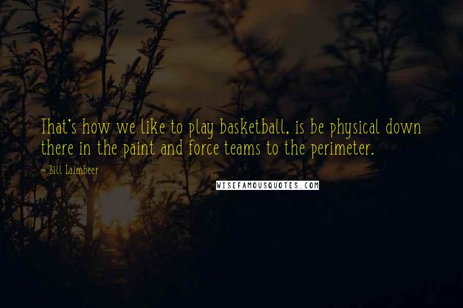 Bill Laimbeer Quotes: That's how we like to play basketball, is be physical down there in the paint and force teams to the perimeter.
