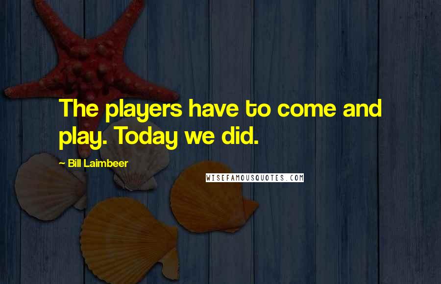 Bill Laimbeer Quotes: The players have to come and play. Today we did.