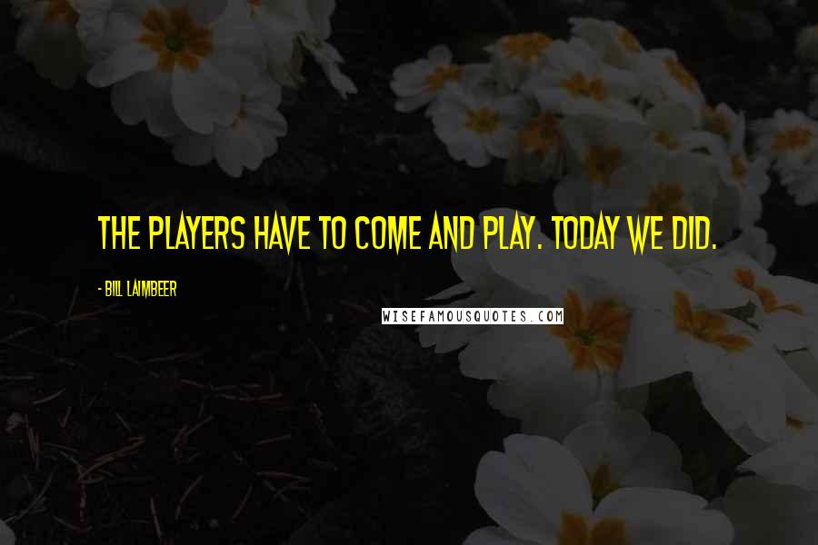 Bill Laimbeer Quotes: The players have to come and play. Today we did.