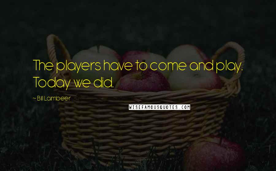 Bill Laimbeer Quotes: The players have to come and play. Today we did.