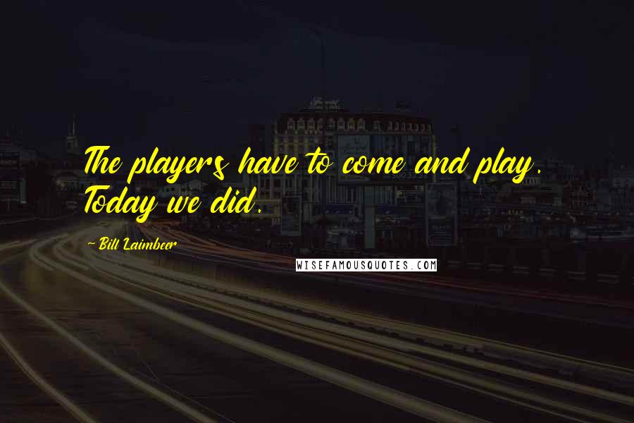 Bill Laimbeer Quotes: The players have to come and play. Today we did.