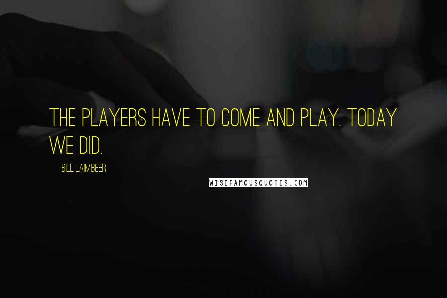 Bill Laimbeer Quotes: The players have to come and play. Today we did.