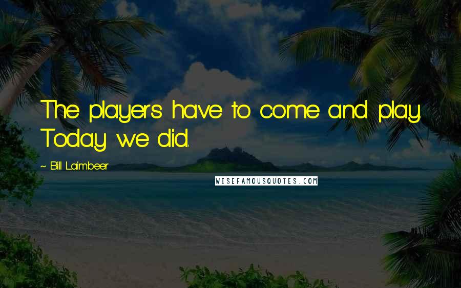Bill Laimbeer Quotes: The players have to come and play. Today we did.