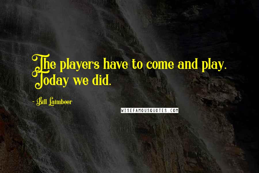 Bill Laimbeer Quotes: The players have to come and play. Today we did.