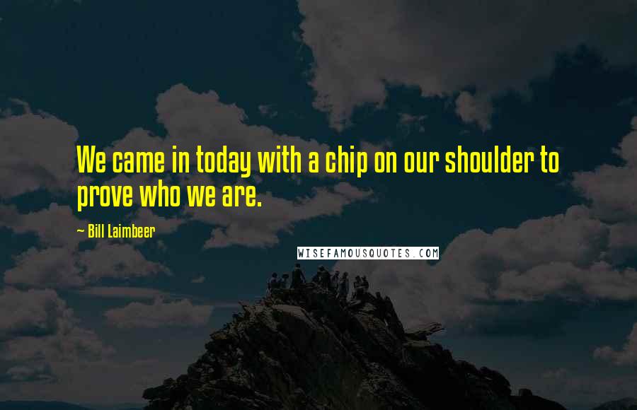 Bill Laimbeer Quotes: We came in today with a chip on our shoulder to prove who we are.