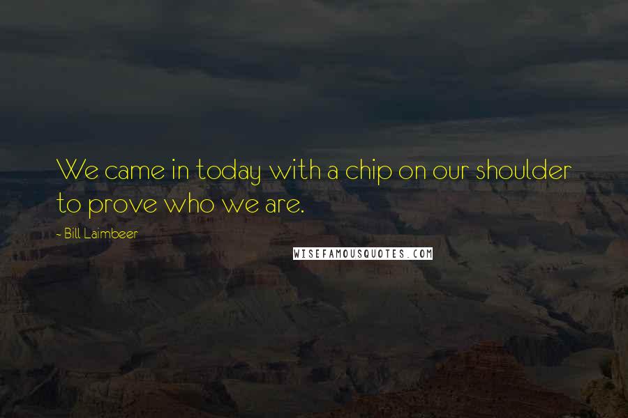Bill Laimbeer Quotes: We came in today with a chip on our shoulder to prove who we are.
