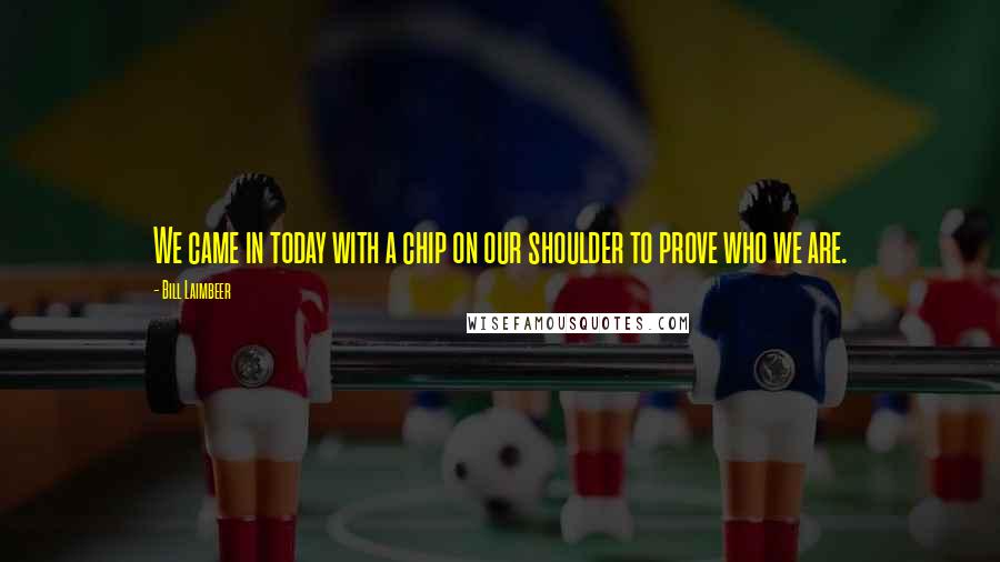 Bill Laimbeer Quotes: We came in today with a chip on our shoulder to prove who we are.