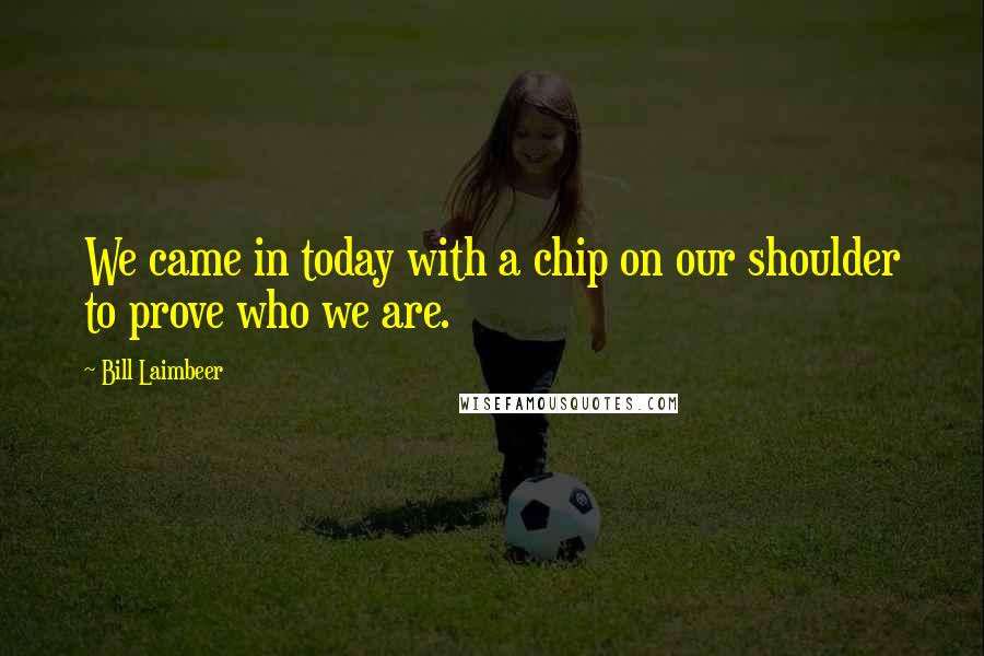 Bill Laimbeer Quotes: We came in today with a chip on our shoulder to prove who we are.