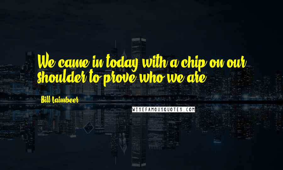 Bill Laimbeer Quotes: We came in today with a chip on our shoulder to prove who we are.