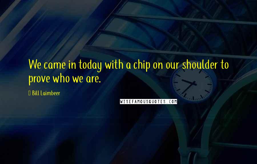 Bill Laimbeer Quotes: We came in today with a chip on our shoulder to prove who we are.