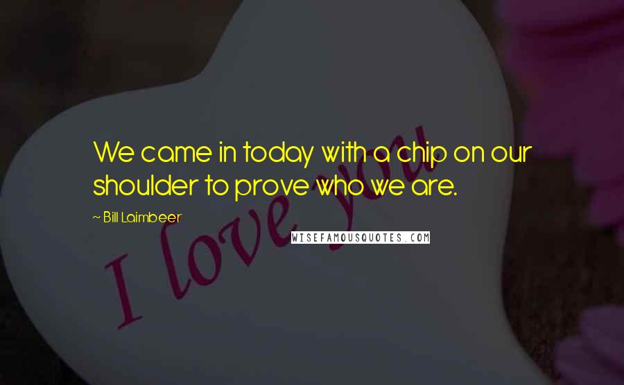 Bill Laimbeer Quotes: We came in today with a chip on our shoulder to prove who we are.