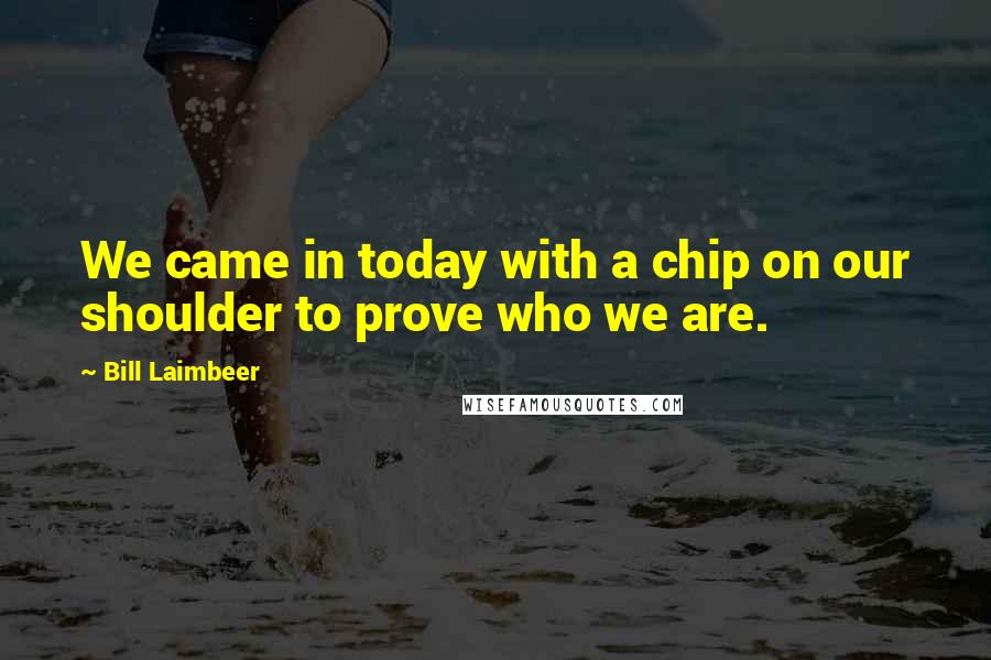 Bill Laimbeer Quotes: We came in today with a chip on our shoulder to prove who we are.