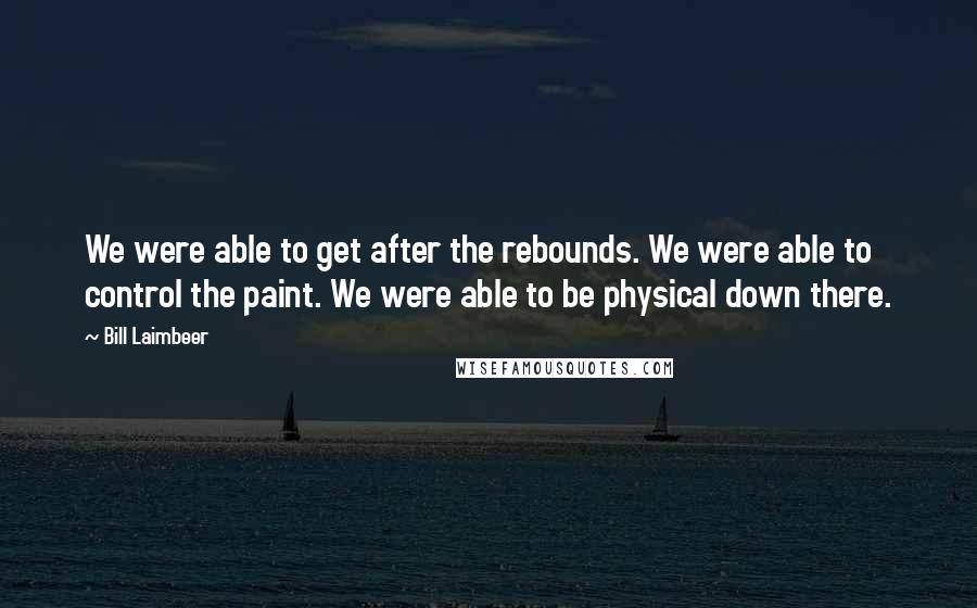 Bill Laimbeer Quotes: We were able to get after the rebounds. We were able to control the paint. We were able to be physical down there.