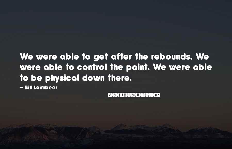 Bill Laimbeer Quotes: We were able to get after the rebounds. We were able to control the paint. We were able to be physical down there.