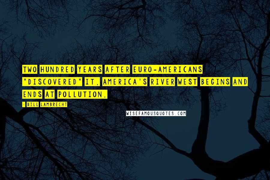 Bill Lambrecht Quotes: Two hundred years after Euro-Americans "discovered" it, America's river west begins and ends at pollution.