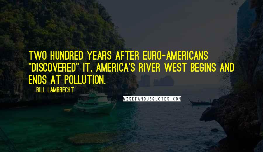 Bill Lambrecht Quotes: Two hundred years after Euro-Americans "discovered" it, America's river west begins and ends at pollution.