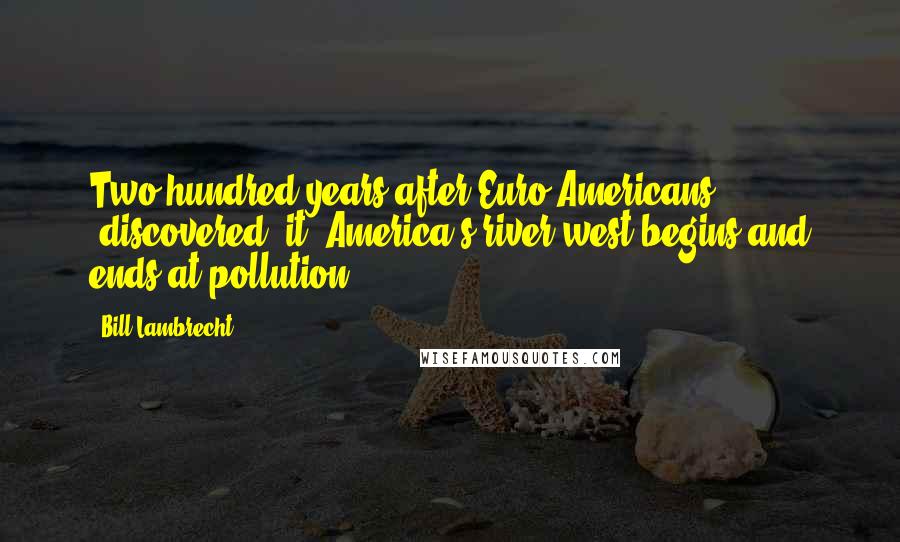 Bill Lambrecht Quotes: Two hundred years after Euro-Americans "discovered" it, America's river west begins and ends at pollution.