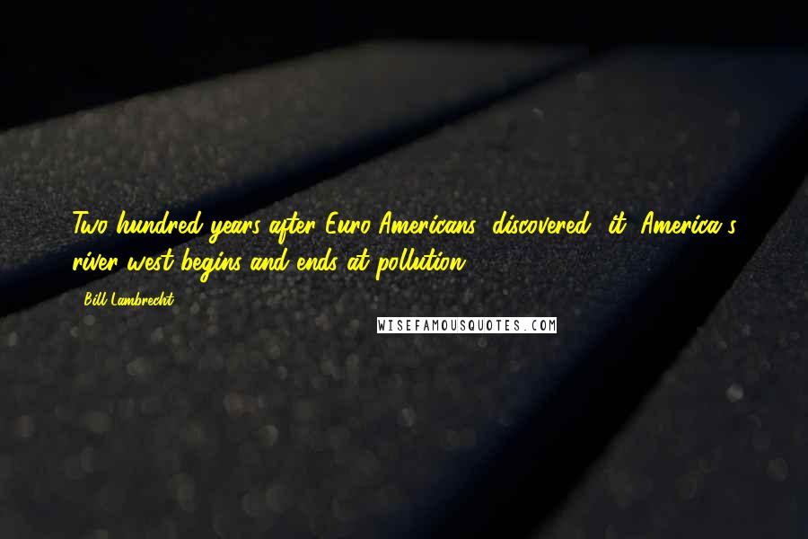 Bill Lambrecht Quotes: Two hundred years after Euro-Americans "discovered" it, America's river west begins and ends at pollution.