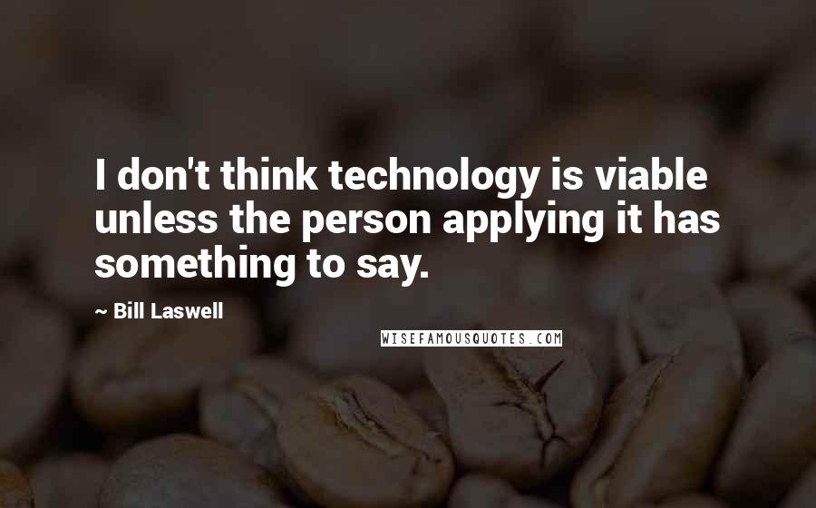 Bill Laswell Quotes: I don't think technology is viable unless the person applying it has something to say.
