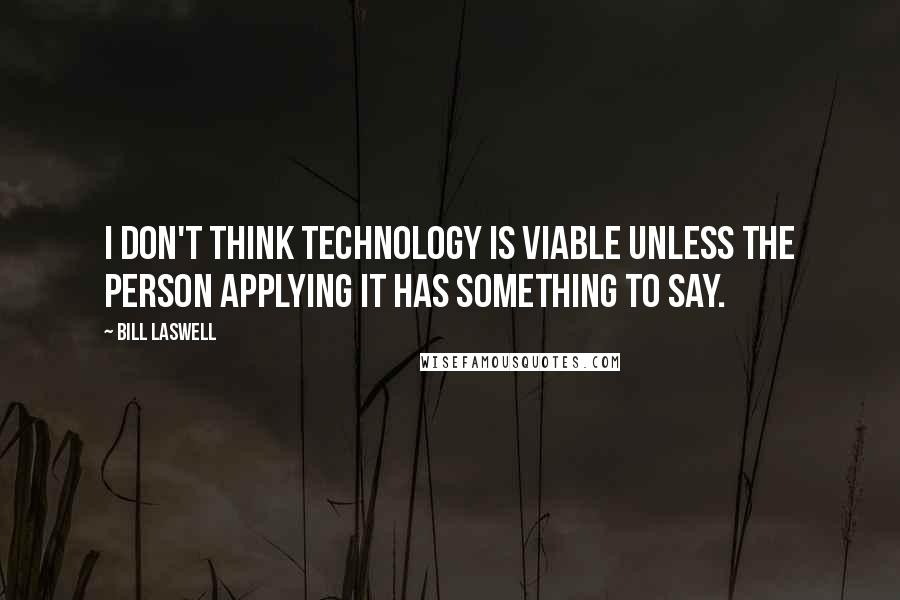 Bill Laswell Quotes: I don't think technology is viable unless the person applying it has something to say.
