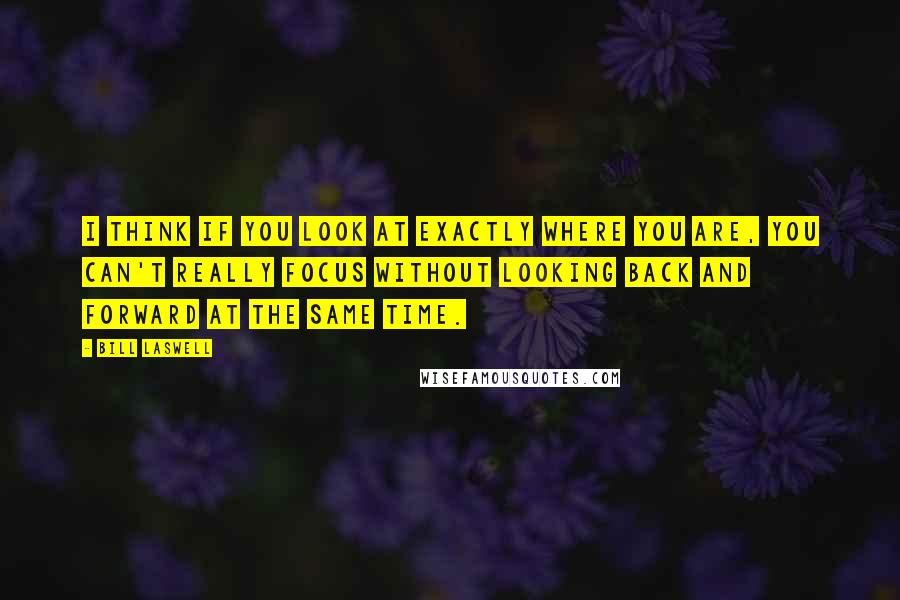 Bill Laswell Quotes: I think if you look at exactly where you are, you can't really focus without looking back and forward at the same time.