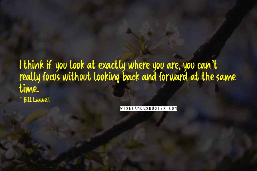 Bill Laswell Quotes: I think if you look at exactly where you are, you can't really focus without looking back and forward at the same time.