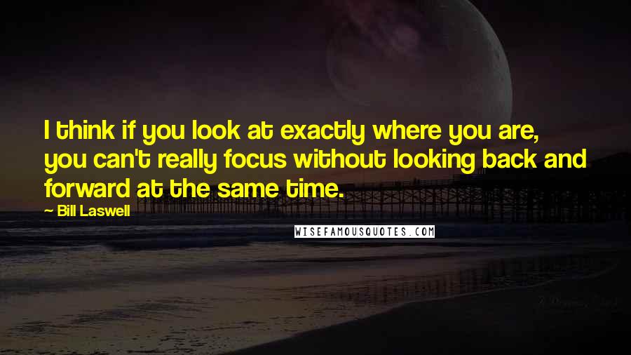 Bill Laswell Quotes: I think if you look at exactly where you are, you can't really focus without looking back and forward at the same time.