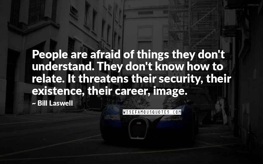 Bill Laswell Quotes: People are afraid of things they don't understand. They don't know how to relate. It threatens their security, their existence, their career, image.