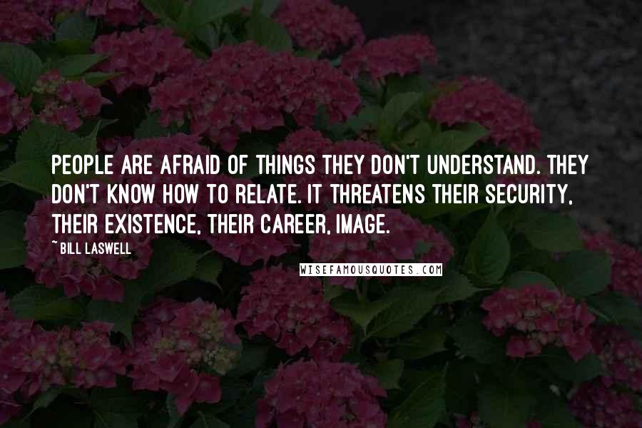 Bill Laswell Quotes: People are afraid of things they don't understand. They don't know how to relate. It threatens their security, their existence, their career, image.