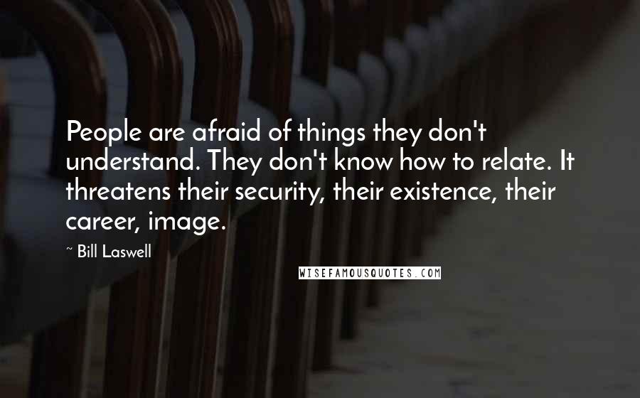 Bill Laswell Quotes: People are afraid of things they don't understand. They don't know how to relate. It threatens their security, their existence, their career, image.