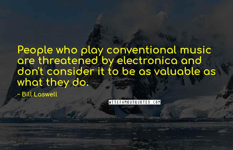 Bill Laswell Quotes: People who play conventional music are threatened by electronica and don't consider it to be as valuable as what they do.