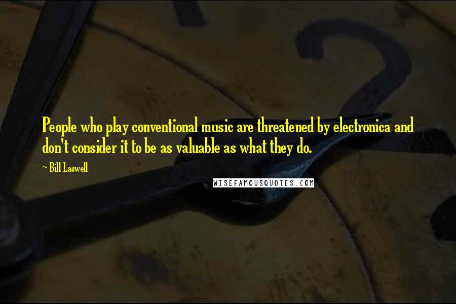 Bill Laswell Quotes: People who play conventional music are threatened by electronica and don't consider it to be as valuable as what they do.