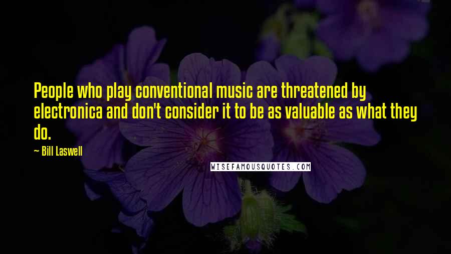 Bill Laswell Quotes: People who play conventional music are threatened by electronica and don't consider it to be as valuable as what they do.