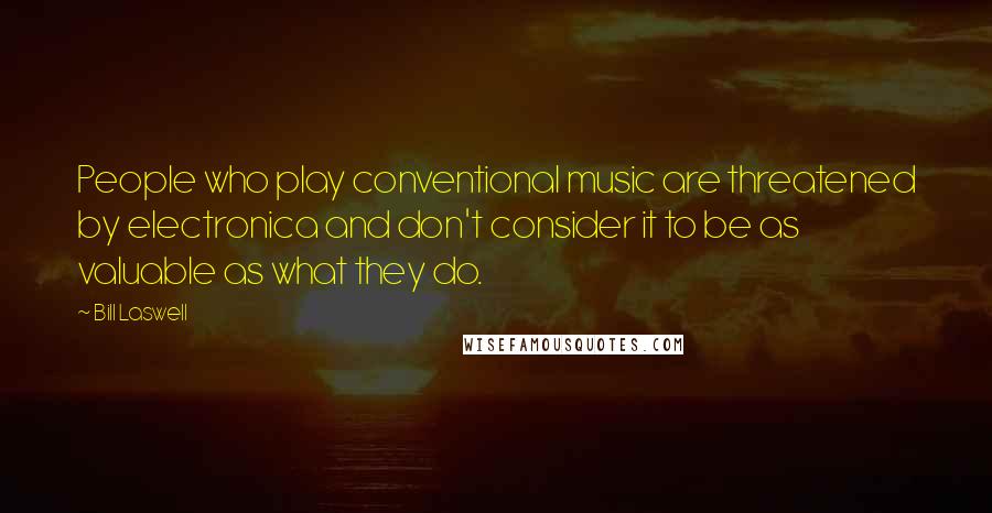 Bill Laswell Quotes: People who play conventional music are threatened by electronica and don't consider it to be as valuable as what they do.