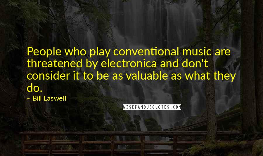 Bill Laswell Quotes: People who play conventional music are threatened by electronica and don't consider it to be as valuable as what they do.