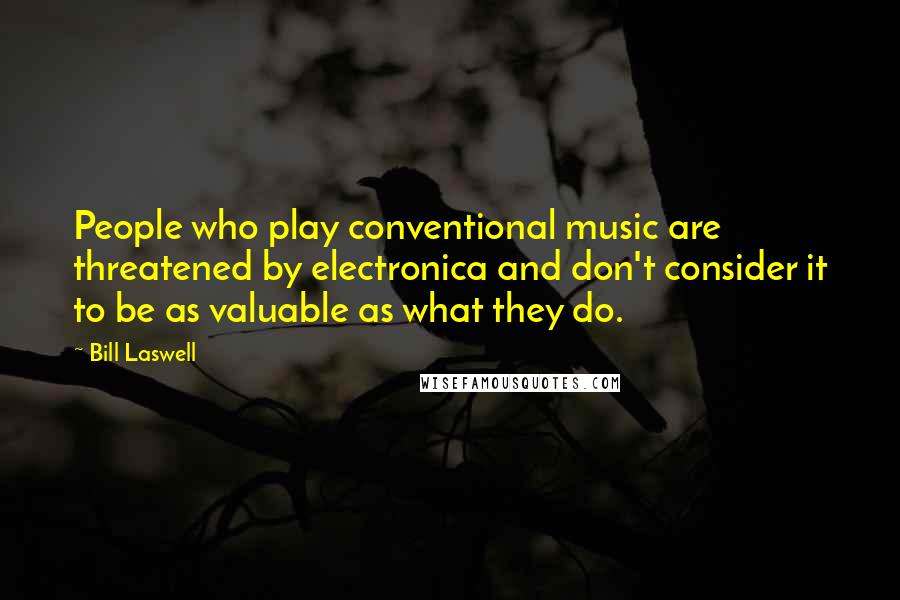 Bill Laswell Quotes: People who play conventional music are threatened by electronica and don't consider it to be as valuable as what they do.