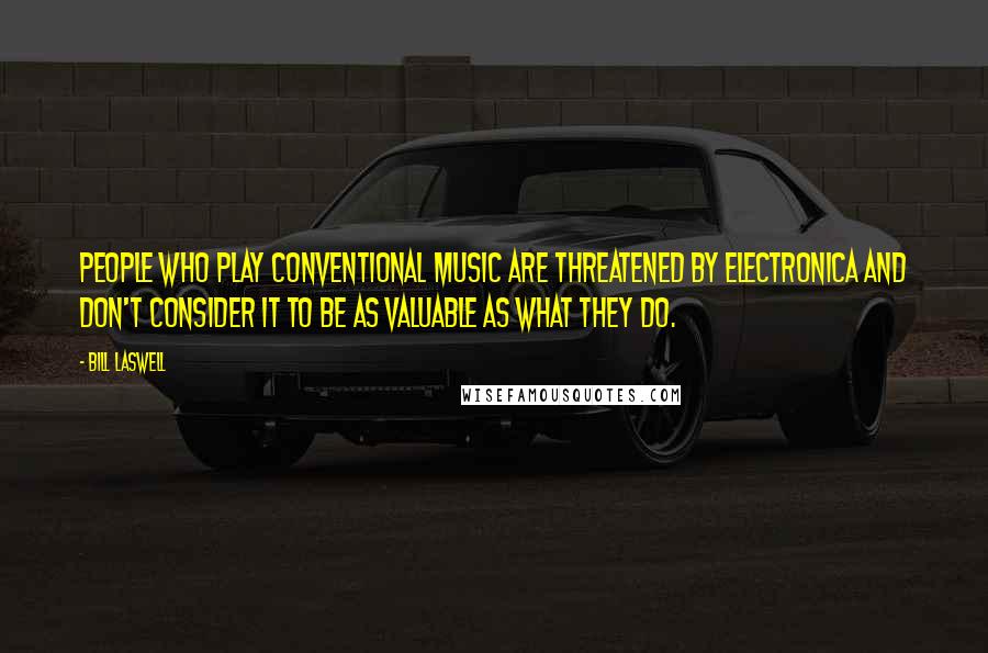 Bill Laswell Quotes: People who play conventional music are threatened by electronica and don't consider it to be as valuable as what they do.