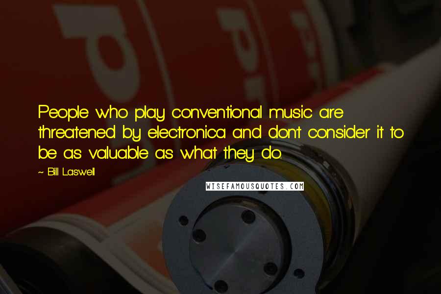 Bill Laswell Quotes: People who play conventional music are threatened by electronica and don't consider it to be as valuable as what they do.