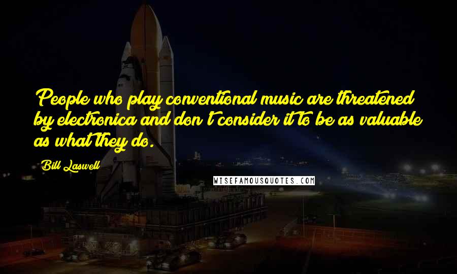 Bill Laswell Quotes: People who play conventional music are threatened by electronica and don't consider it to be as valuable as what they do.